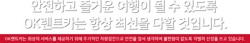 안전하고 즐거운 여행이 될 수 있도록 OK렌트카는 항상 최선을 다할 것입니다. OK렌트카는 최상의 서비스를 제공하기 위해 주기적인 차량검진으로 안전을 앞서 생각하며 불편함이 없도록 각별히 신경을 쓰고 있습니다.